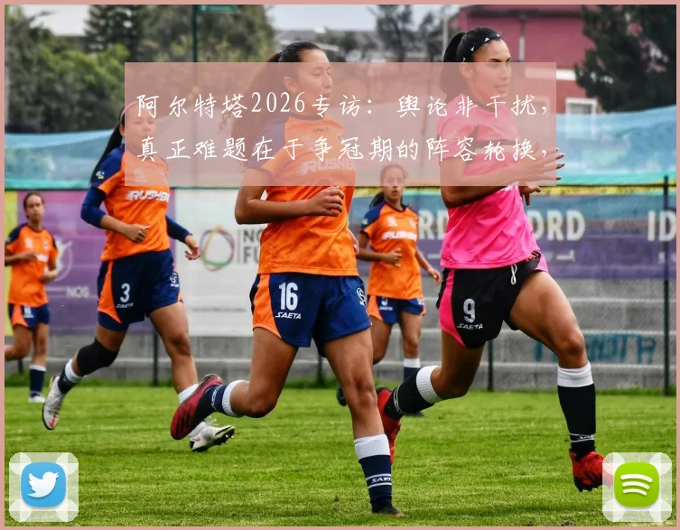 阿尔特塔2026专访:舆论非干扰,真正难题在于争冠期的阵容轮换,深度剖析阿森纳战术选择