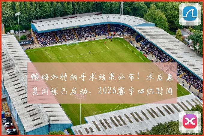 鲍姆加特纳手术结果公布!术后康复训练已启动,2026赛季回归时间线深度解析
