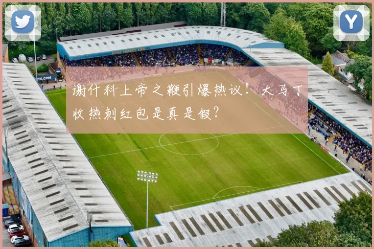 谢什科上帝之鞭引爆热议！大马丁收热刺红包是真是假？