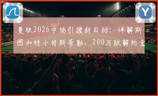 曼联2026中场引援新目标：详解斯图加特小将斯蒂勒，200万欧解约金成关键，附球员技术特点分析