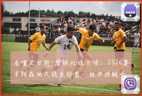 名嘴皮尔斯-摩根社媒开喷：2026赛季阿森纳又稳坐榜首，经典掉链子专业户让人忍不了？