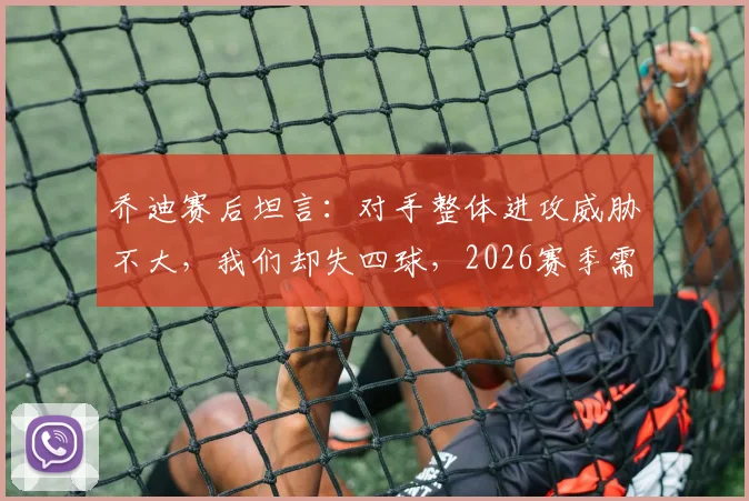 乔迪赛后坦言：对手整体进攻威胁不大，我们却失四球，2026赛季需复盘防守问题