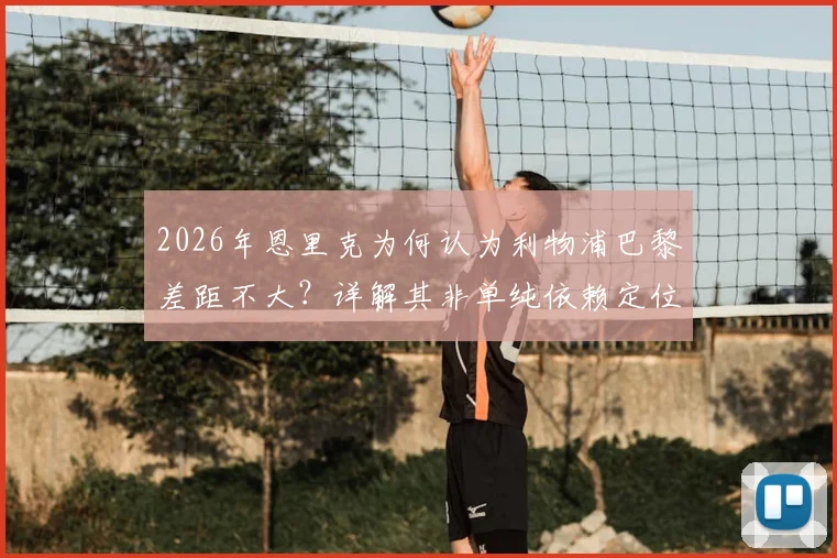 2026年恩里克为何认为利物浦巴黎差距不大?详解其非单纯依赖定位球的战术哲学