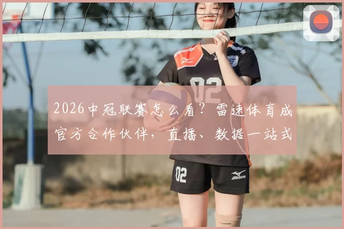 2026中冠联赛怎么看？雷速体育成官方合作伙伴，直播、数据一站式解读