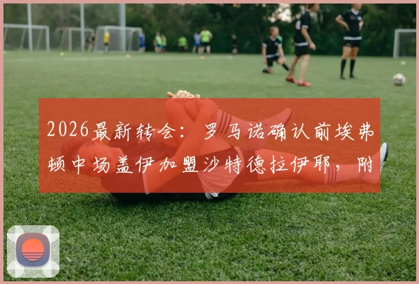 2026最新转会：罗马诺确认前埃弗顿中场盖伊加盟沙特德拉伊耶，附年薪及俱乐部前景分析