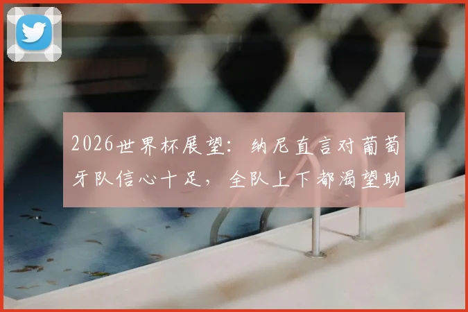 2026世界杯展望：纳尼直言对葡萄牙队信心十足，全队上下都渴望助力C罗圆梦夺冠