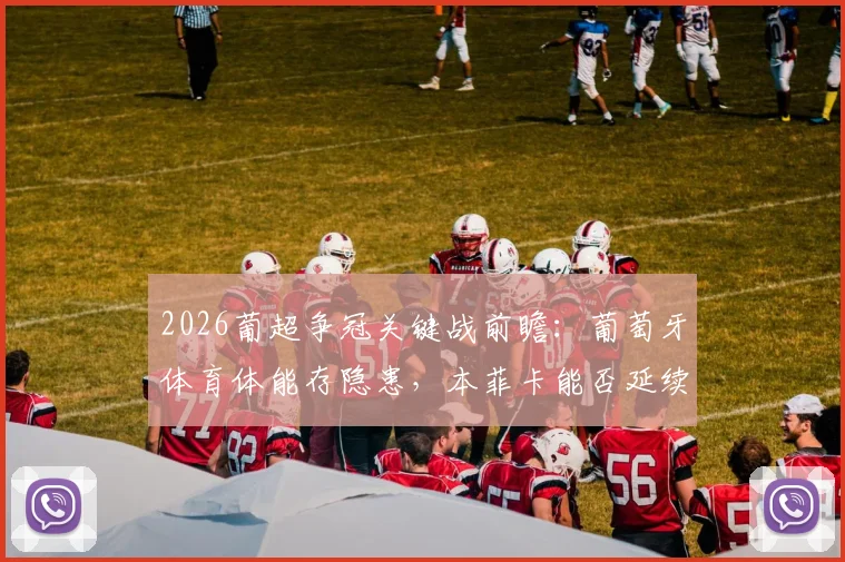 2026葡超争冠关键战前瞻：葡萄牙体育体能存隐患，本菲卡能否延续联赛不败金身？