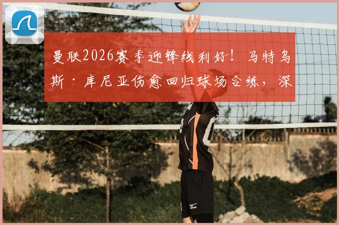 曼联2026赛季迎锋线利好!马特乌斯·库尼亚伤愈回归球场合练,深度解析其对滕哈格战术体系的关键影响