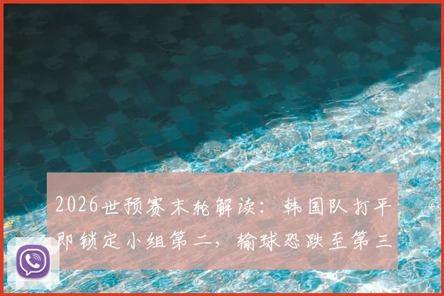 2026世预赛末轮解读:韩国队打平即锁定小组第二,输球恐跌至第三面临直接出局风险