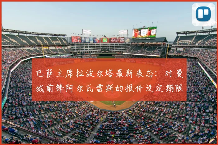 巴萨主席拉波尔塔最新表态：对曼城前锋阿尔瓦雷斯的报价设定期限，2026年7月底前不成交将撤回