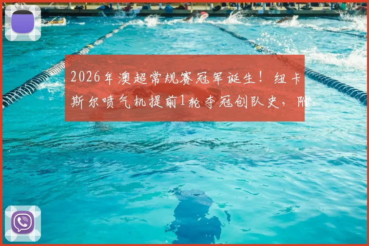 2026年澳超常规赛冠军诞生！纽卡斯尔喷气机提前1轮夺冠创队史，附球队阵容分析与赛季回顾