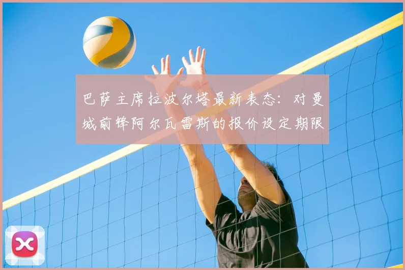 巴萨主席拉波尔塔最新表态：对曼城前锋阿尔瓦雷斯的报价设定期限，2026年7月底前不成交将撤回