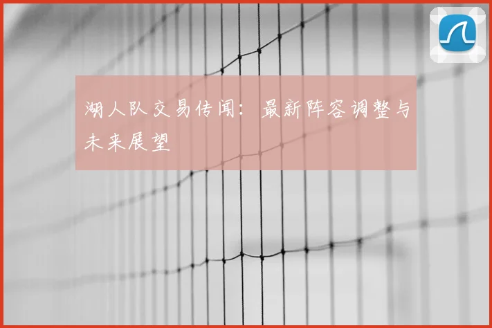 湖人队交易传闻:最新阵容调整与未来展望