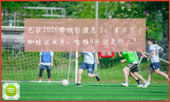 巴萨2026锋线引援悬了:拿不下小蜘蛛就放弃,哈维B计划是什么?