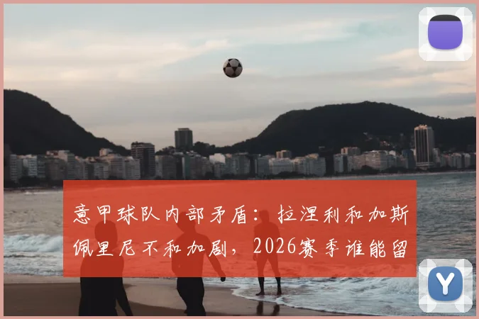 意甲球队内部矛盾：拉涅利和加斯佩里尼不和加剧，2026赛季谁能留任？