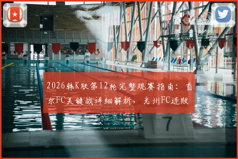 2026韩K联第12轮完整观赛指南：首尔FC关键战详细解析，光州FC连败终结可能性全面分析