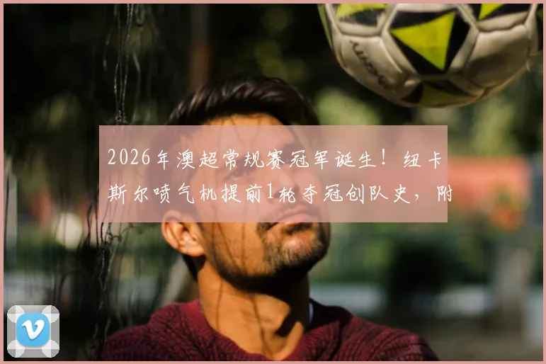 2026年澳超常规赛冠军诞生！纽卡斯尔喷气机提前1轮夺冠创队史，附球队阵容分析与赛季回顾