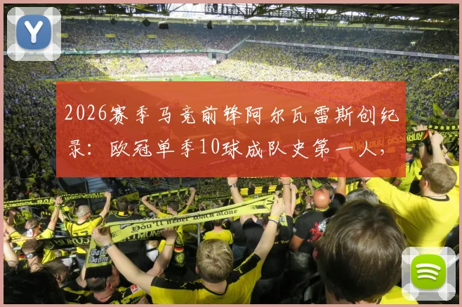 2026赛季马竞前锋阿尔瓦雷斯创纪录：欧冠单季10球成队史第一人，详解其射手进化之路