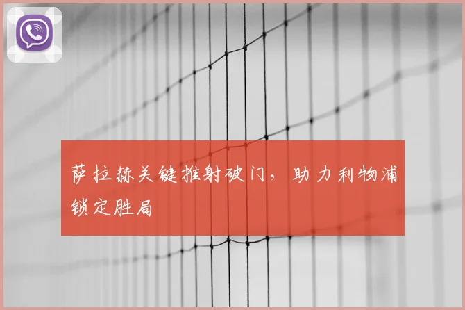 萨拉赫关键推射破门，助力利物浦锁定胜局