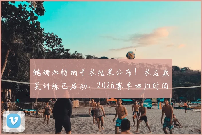鲍姆加特纳手术结果公布！术后康复训练已启动，2026赛季回归时间线深度解析