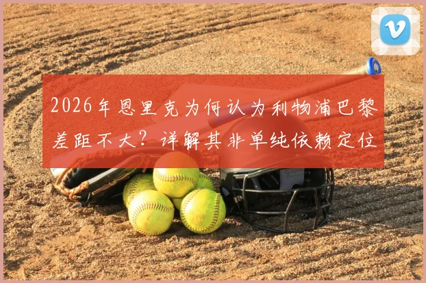 2026年恩里克为何认为利物浦巴黎差距不大？详解其非单纯依赖定位球的战术哲学