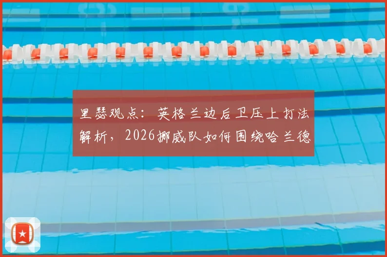 里瑟观点：英格兰边后卫压上打法解析，2026挪威队如何围绕哈兰德冲击纵深区域战术揭秘