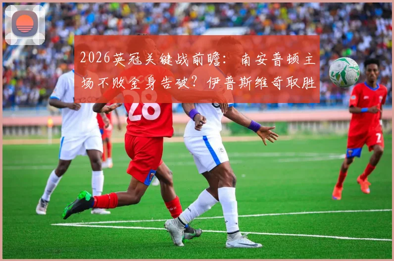 2026英冠关键战前瞻：南安普顿主场不败金身告破？伊普斯维奇取胜即锁定升超名额