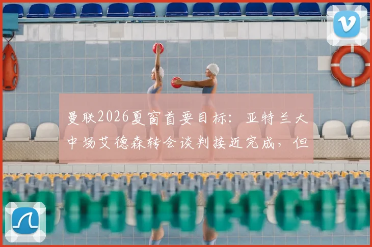 曼联2026夏窗首要目标：亚特兰大中场艾德森转会谈判接近完成，但最终决定悬而未决，附球员实力分析与转会费预测