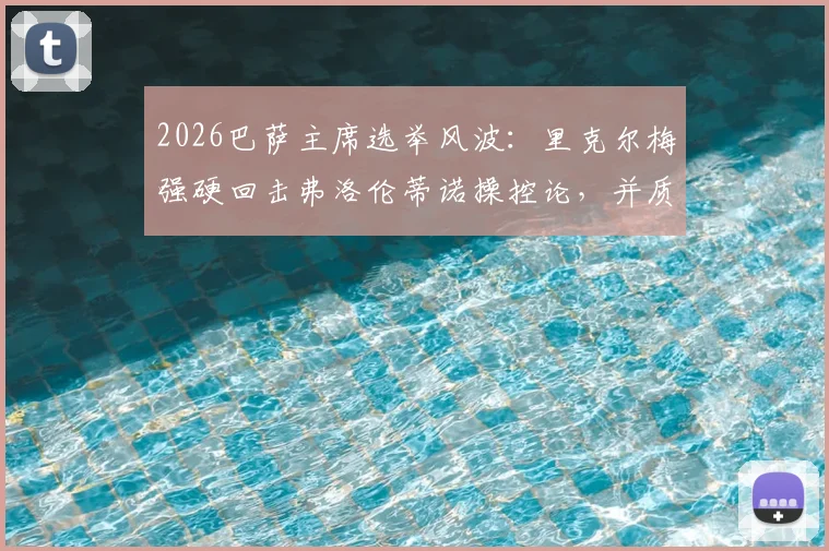 2026巴萨主席选举风波：里克尔梅强硬回击弗洛伦蒂诺操控论，并质疑其选举保证金制度