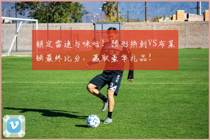 锁定雷速与咪咕!预测热刺VS布莱顿最终比分,赢取豪华礼品!