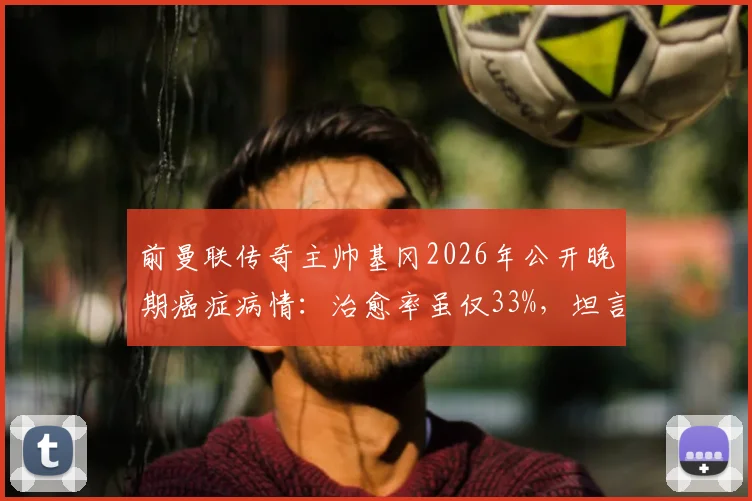 前曼联传奇主帅基冈2026年公开晚期癌症病情:治愈率虽仅33%,坦言“我还活着”的坚强抗争路