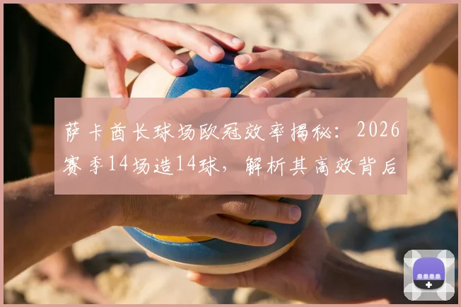 萨卡酋长球场欧冠效率揭秘:2026赛季14场造14球,解析其高效背后的战术与数据