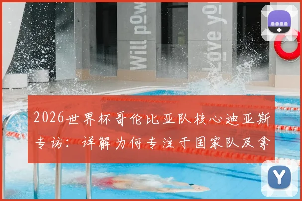 2026世界杯哥伦比亚队核心迪亚斯专访：详解为何专注于国家队及拿三分策略，附最新赛程与前景分析