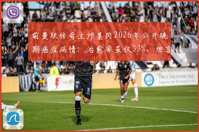 前曼联传奇主帅基冈2026年公开晚期癌症病情：治愈率虽仅33%，坦言“我还活着”的坚强抗争路