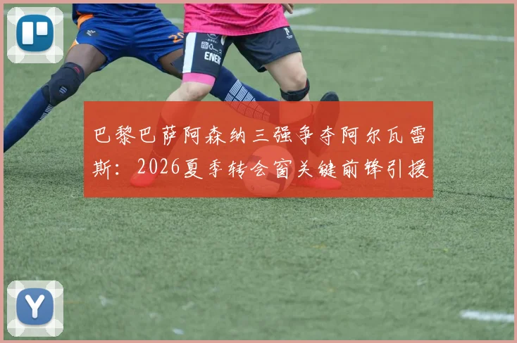 巴黎巴萨阿森纳三强争夺阿尔瓦雷斯：2026夏季转会窗关键前锋引援分析及球员适配性深度解读