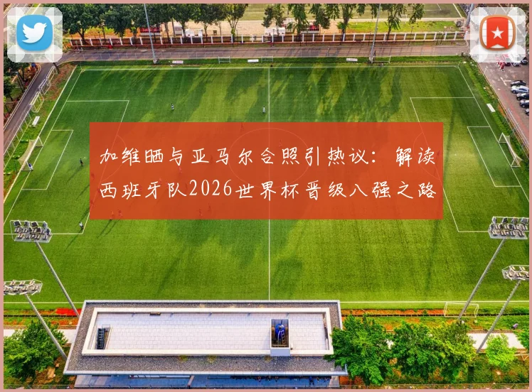 加维晒与亚马尔合照引热议:解读西班牙队2026世界杯晋级八强之路,时隔16年重回1_4决赛的背后
