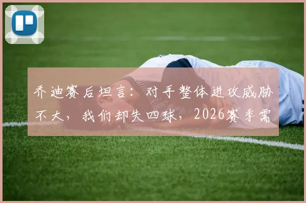 乔迪赛后坦言：对手整体进攻威胁不大，我们却失四球，2026赛季需复盘防守问题