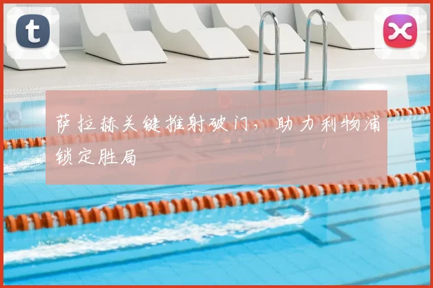 萨拉赫关键推射破门,助力利物浦锁定胜局