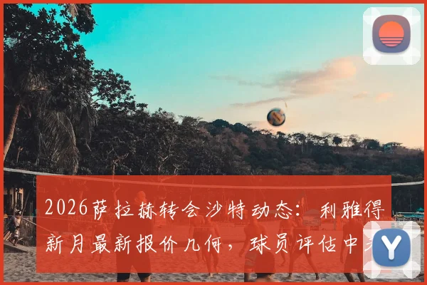 2026萨拉赫转会沙特动态：利雅得新月最新报价几何，球员评估中未来去向成疑