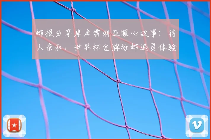 邮报分享库库雷利亚暖心故事：待人亲和，世界杯金牌给邮递员体验引发热议