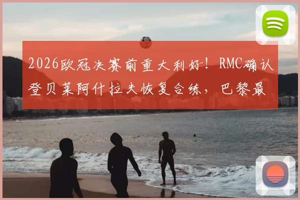 2026欧冠决赛前重大利好!RMC确认登贝莱阿什拉夫恢复合练,巴黎最强阵容呼之欲出