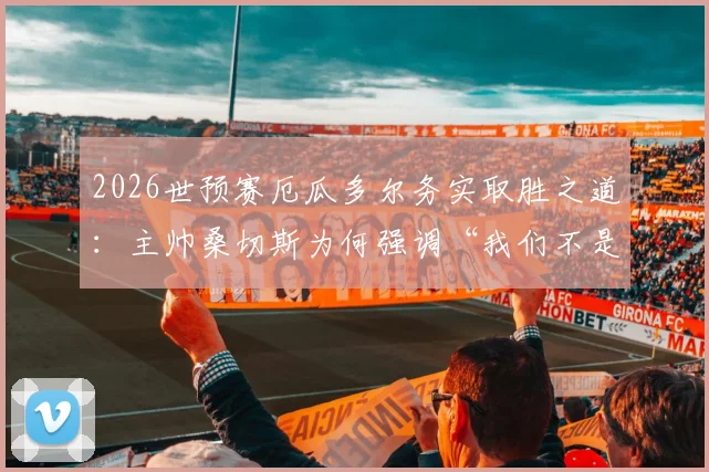 2026世预赛厄瓜多尔务实取胜之道:主帅桑切斯为何强调“我们不是德国”?深度解析对阵库拉索的战术考量