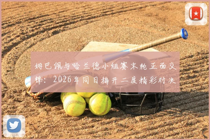 姆巴佩与哈兰德小组赛末轮正面交锋：2026年同日梅开二度精彩对决全解析