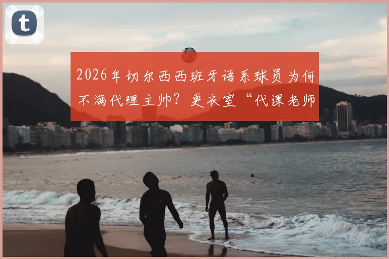 2026年切尔西西班牙语系球员为何不满代理主帅？更衣室“代课老师”争议曝光