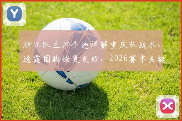 浙江队主帅乔迪详解重庆队战术,透露国脚恢复良好,2026赛季关键战前瞻