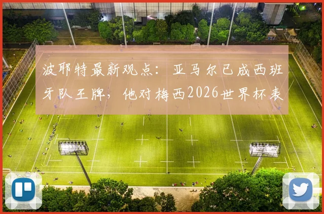 波耶特最新观点：亚马尔已成西班牙队王牌，他对梅西2026世界杯表现赞不绝口