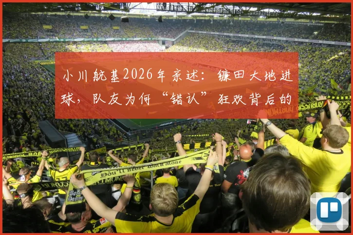小川航基2026年亲述：镰田大地进球，队友为何“错认”狂欢背后的趣事与足球团结