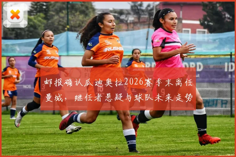 邮报确认瓜迪奥拉2026赛季末离任曼城，继任者悬疑与球队未来走势分析