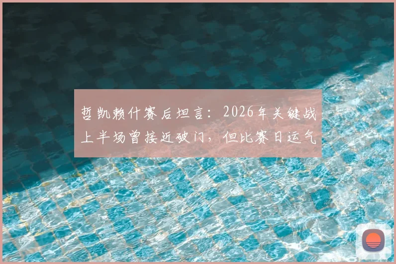 哲凯赖什赛后坦言：2026年关键战上半场曾接近破门，但比赛日运气不佳，详解其言论背后深意