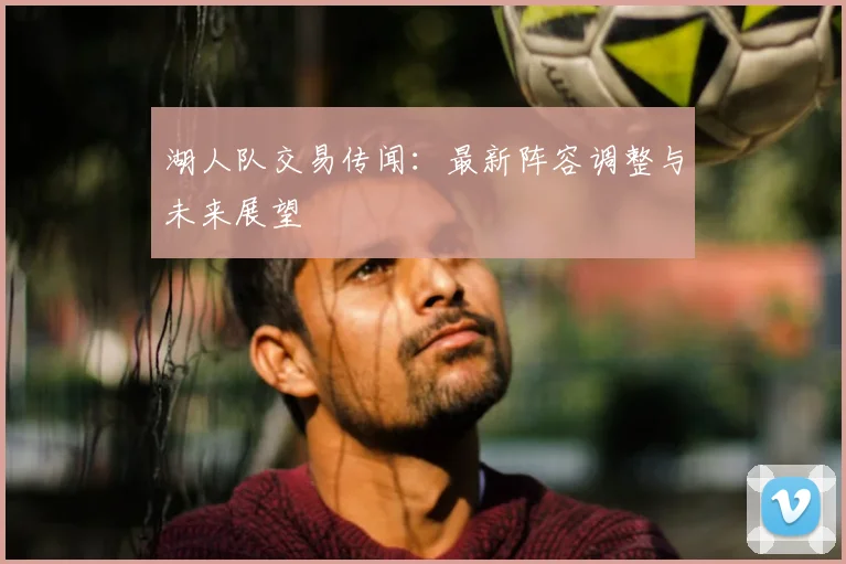 湖人队交易传闻：最新阵容调整与未来展望
